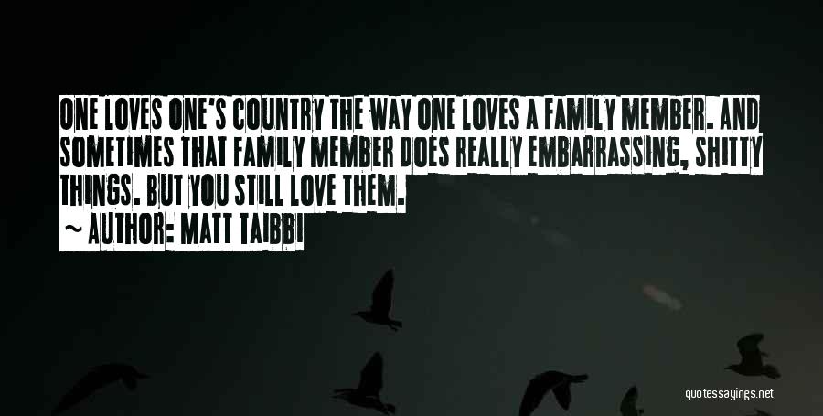 Matt Taibbi Quotes: One Loves One's Country The Way One Loves A Family Member. And Sometimes That Family Member Does Really Embarrassing, Shitty