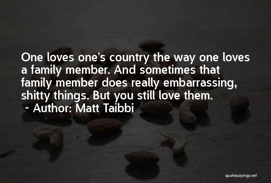 Matt Taibbi Quotes: One Loves One's Country The Way One Loves A Family Member. And Sometimes That Family Member Does Really Embarrassing, Shitty