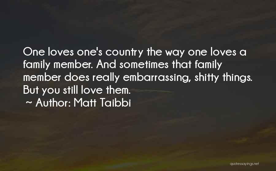 Matt Taibbi Quotes: One Loves One's Country The Way One Loves A Family Member. And Sometimes That Family Member Does Really Embarrassing, Shitty