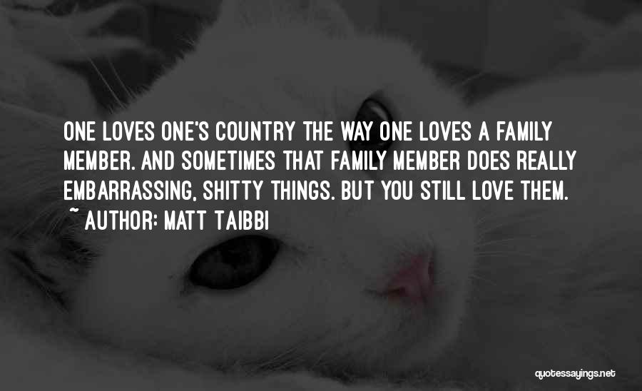 Matt Taibbi Quotes: One Loves One's Country The Way One Loves A Family Member. And Sometimes That Family Member Does Really Embarrassing, Shitty