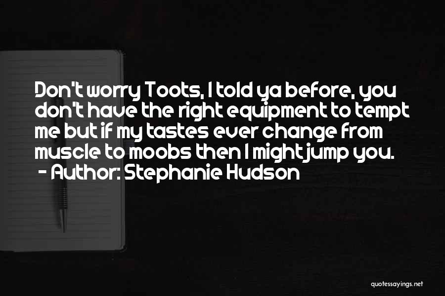 Stephanie Hudson Quotes: Don't Worry Toots, I Told Ya Before, You Don't Have The Right Equipment To Tempt Me But If My Tastes