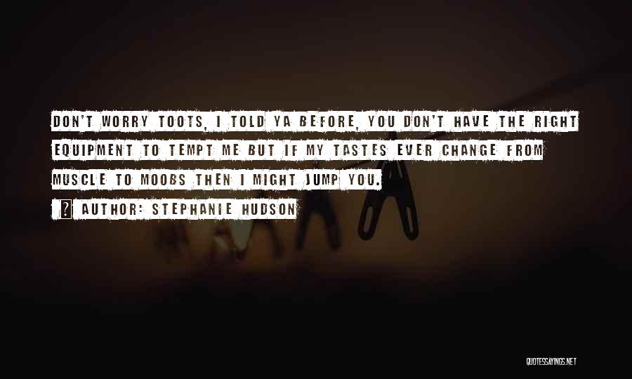 Stephanie Hudson Quotes: Don't Worry Toots, I Told Ya Before, You Don't Have The Right Equipment To Tempt Me But If My Tastes