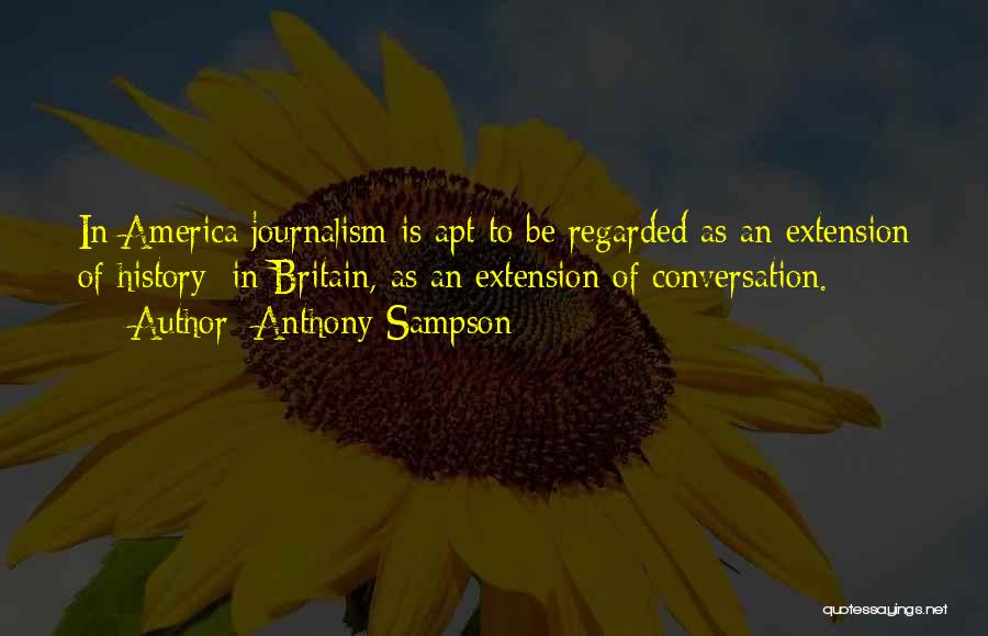 Anthony Sampson Quotes: In America Journalism Is Apt To Be Regarded As An Extension Of History: In Britain, As An Extension Of Conversation.
