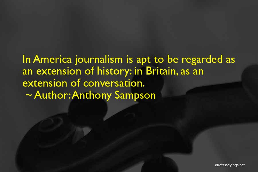 Anthony Sampson Quotes: In America Journalism Is Apt To Be Regarded As An Extension Of History: In Britain, As An Extension Of Conversation.