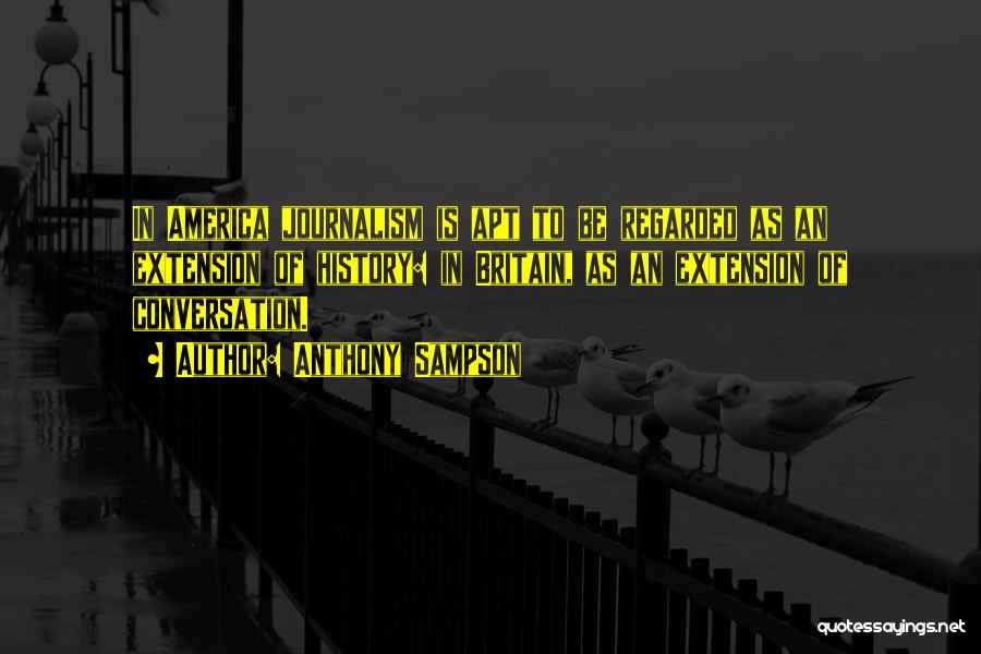 Anthony Sampson Quotes: In America Journalism Is Apt To Be Regarded As An Extension Of History: In Britain, As An Extension Of Conversation.