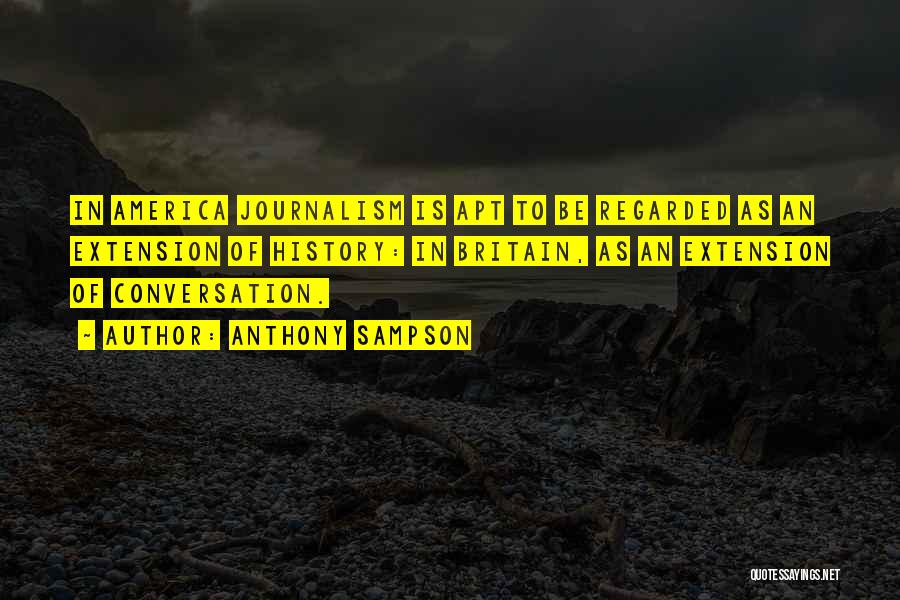 Anthony Sampson Quotes: In America Journalism Is Apt To Be Regarded As An Extension Of History: In Britain, As An Extension Of Conversation.