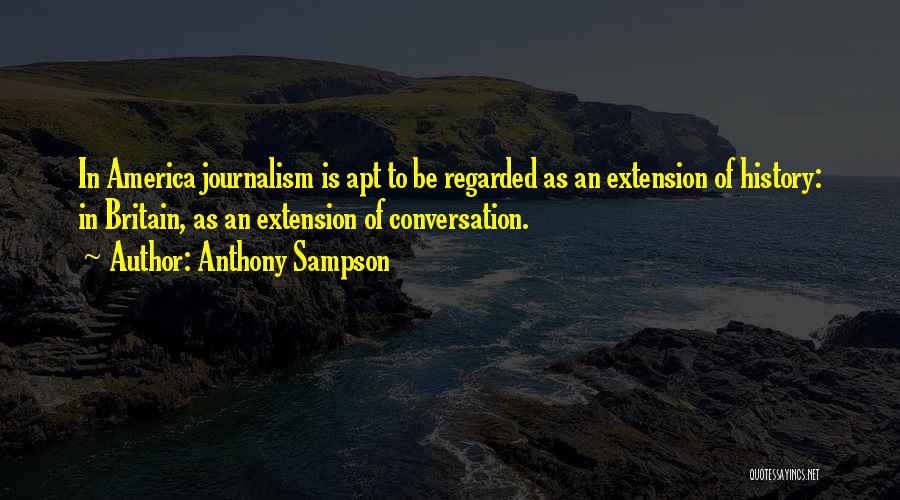 Anthony Sampson Quotes: In America Journalism Is Apt To Be Regarded As An Extension Of History: In Britain, As An Extension Of Conversation.