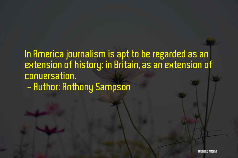 Anthony Sampson Quotes: In America Journalism Is Apt To Be Regarded As An Extension Of History: In Britain, As An Extension Of Conversation.