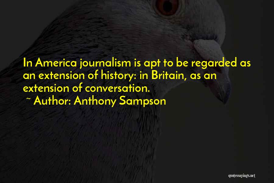 Anthony Sampson Quotes: In America Journalism Is Apt To Be Regarded As An Extension Of History: In Britain, As An Extension Of Conversation.