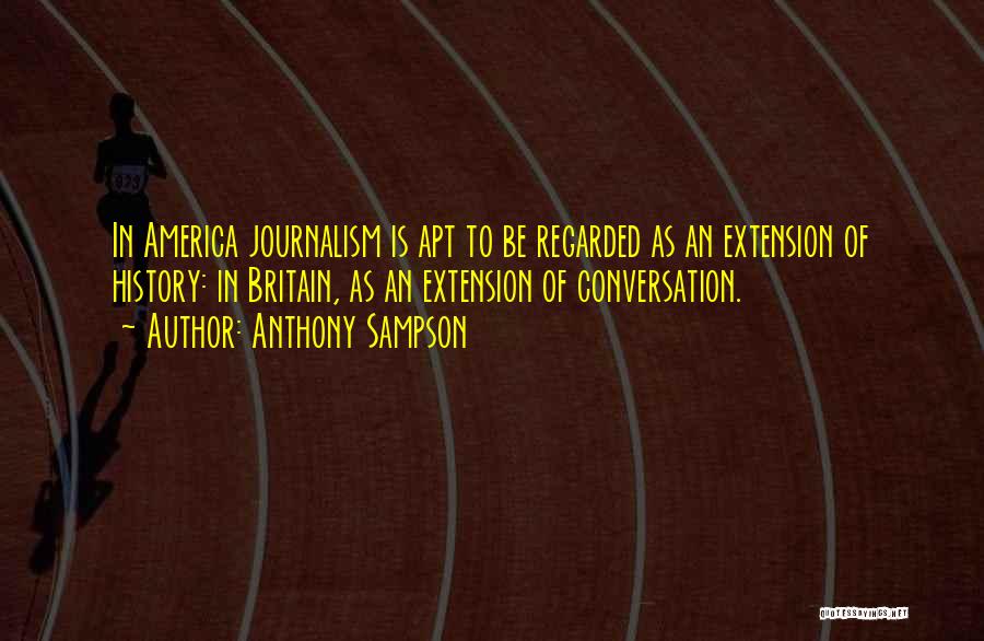Anthony Sampson Quotes: In America Journalism Is Apt To Be Regarded As An Extension Of History: In Britain, As An Extension Of Conversation.
