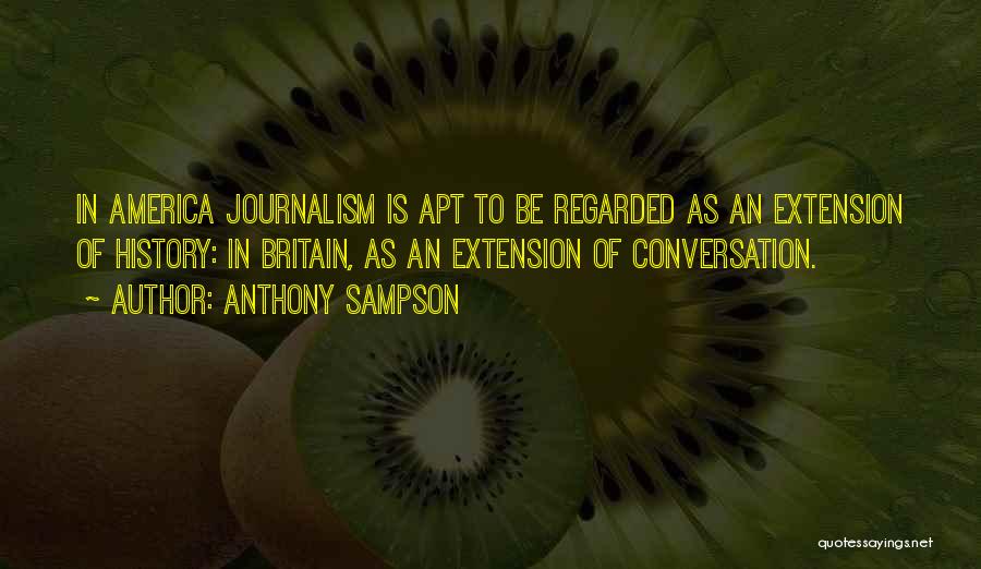 Anthony Sampson Quotes: In America Journalism Is Apt To Be Regarded As An Extension Of History: In Britain, As An Extension Of Conversation.