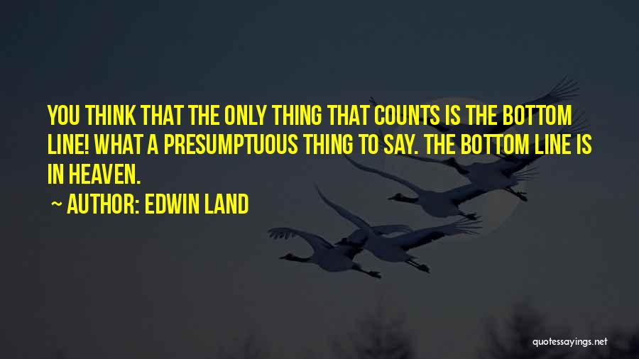 Edwin Land Quotes: You Think That The Only Thing That Counts Is The Bottom Line! What A Presumptuous Thing To Say. The Bottom