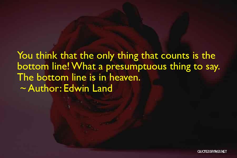 Edwin Land Quotes: You Think That The Only Thing That Counts Is The Bottom Line! What A Presumptuous Thing To Say. The Bottom