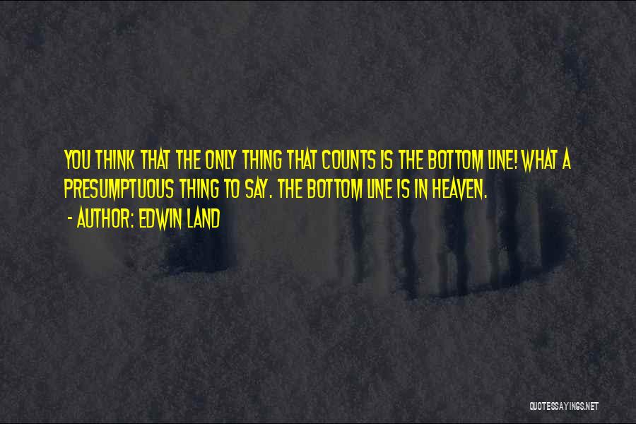 Edwin Land Quotes: You Think That The Only Thing That Counts Is The Bottom Line! What A Presumptuous Thing To Say. The Bottom