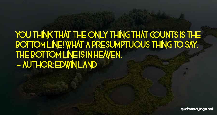 Edwin Land Quotes: You Think That The Only Thing That Counts Is The Bottom Line! What A Presumptuous Thing To Say. The Bottom