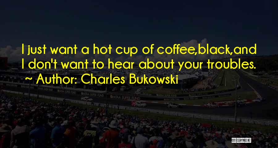Charles Bukowski Quotes: I Just Want A Hot Cup Of Coffee,black,and I Don't Want To Hear About Your Troubles.