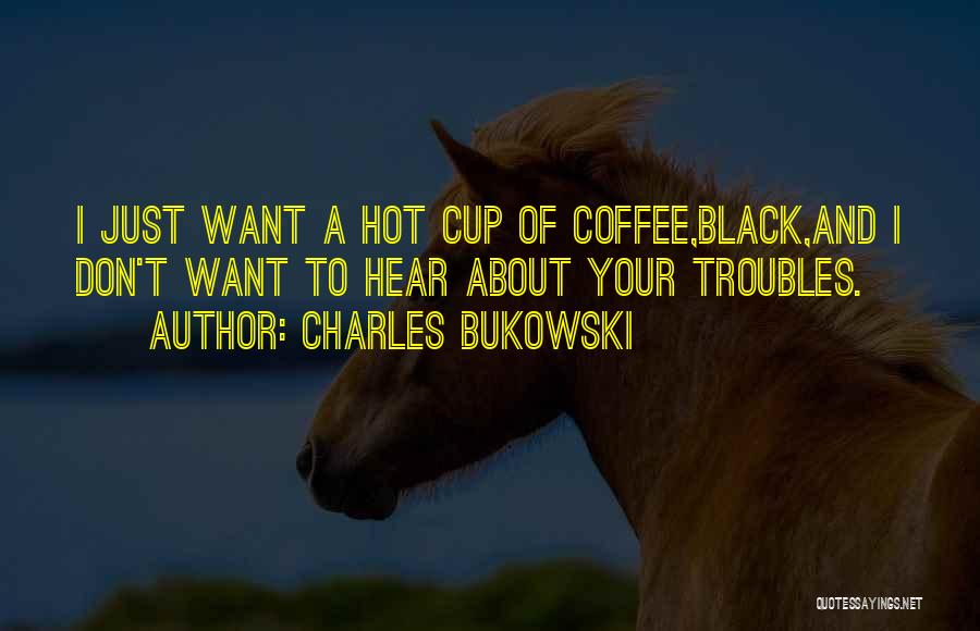 Charles Bukowski Quotes: I Just Want A Hot Cup Of Coffee,black,and I Don't Want To Hear About Your Troubles.