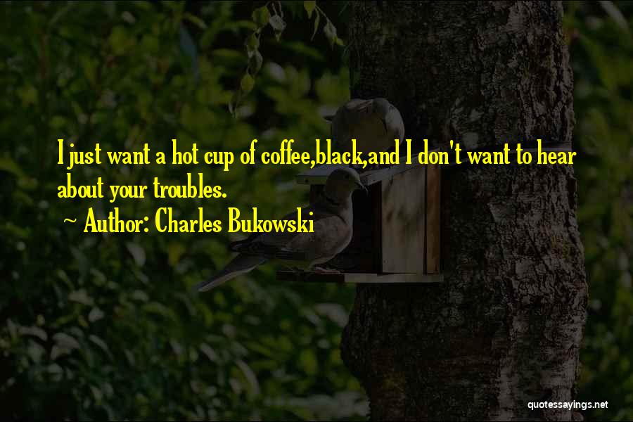 Charles Bukowski Quotes: I Just Want A Hot Cup Of Coffee,black,and I Don't Want To Hear About Your Troubles.