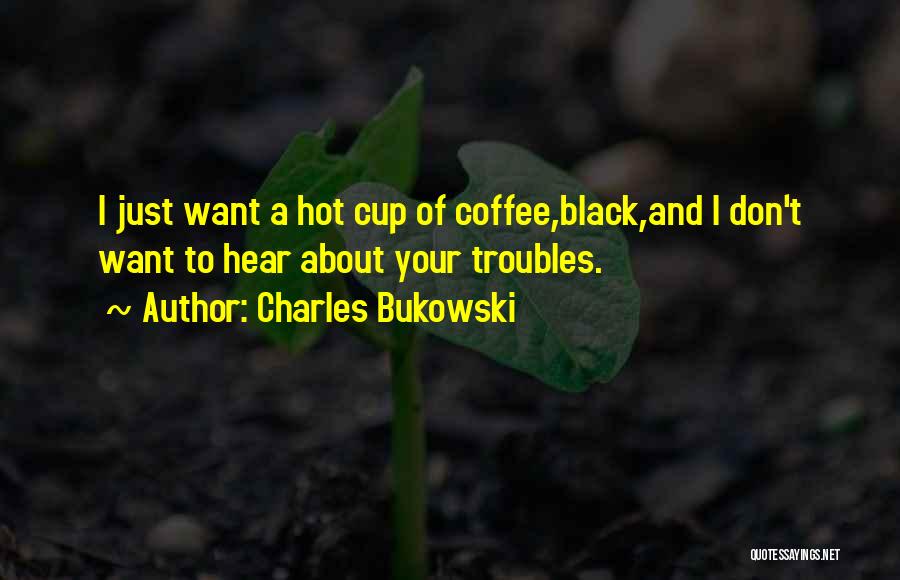 Charles Bukowski Quotes: I Just Want A Hot Cup Of Coffee,black,and I Don't Want To Hear About Your Troubles.