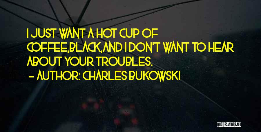 Charles Bukowski Quotes: I Just Want A Hot Cup Of Coffee,black,and I Don't Want To Hear About Your Troubles.