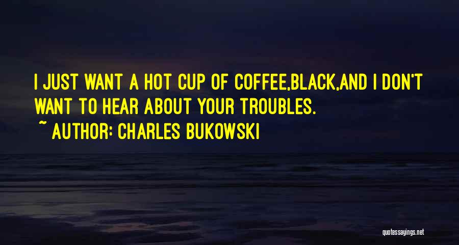 Charles Bukowski Quotes: I Just Want A Hot Cup Of Coffee,black,and I Don't Want To Hear About Your Troubles.