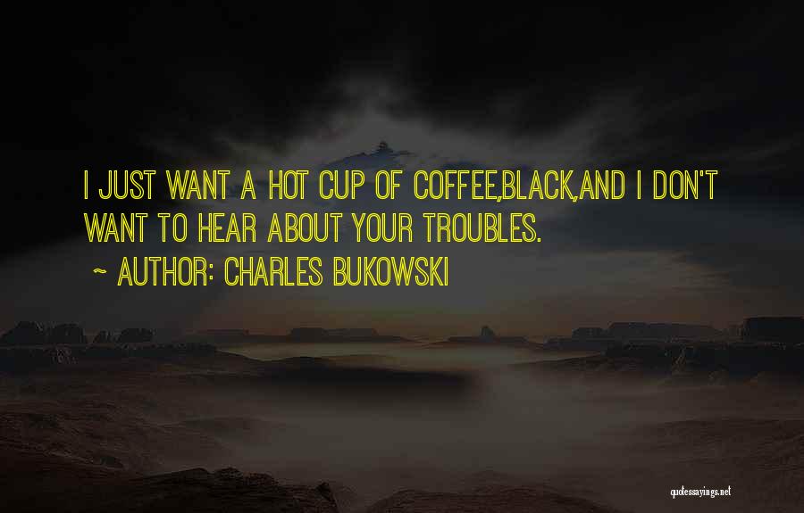 Charles Bukowski Quotes: I Just Want A Hot Cup Of Coffee,black,and I Don't Want To Hear About Your Troubles.