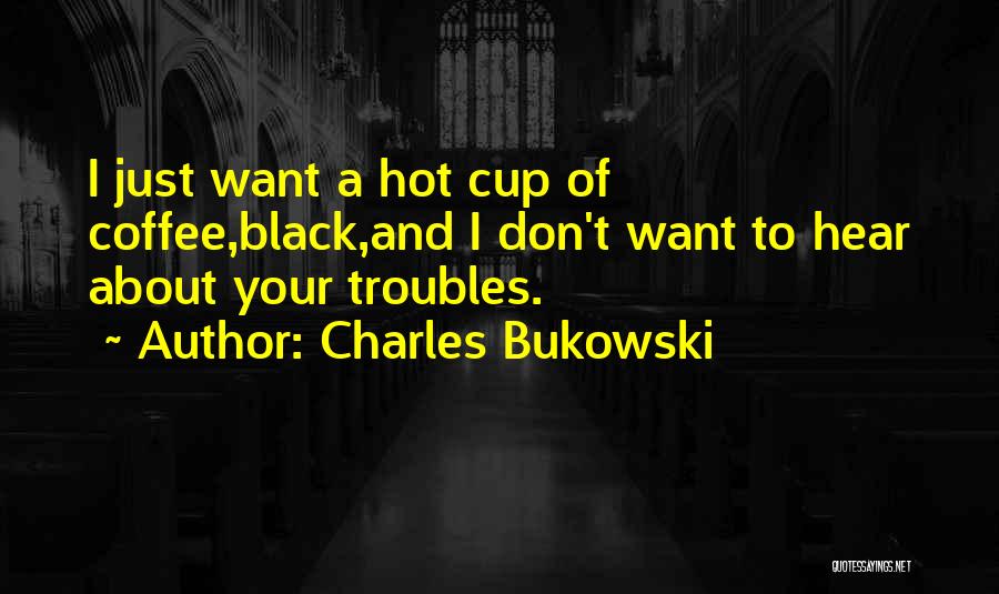 Charles Bukowski Quotes: I Just Want A Hot Cup Of Coffee,black,and I Don't Want To Hear About Your Troubles.