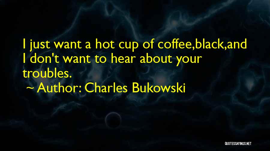 Charles Bukowski Quotes: I Just Want A Hot Cup Of Coffee,black,and I Don't Want To Hear About Your Troubles.