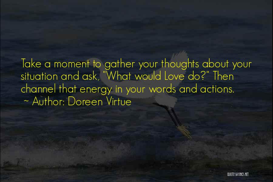 Doreen Virtue Quotes: Take A Moment To Gather Your Thoughts About Your Situation And Ask, What Would Love Do? Then Channel That Energy