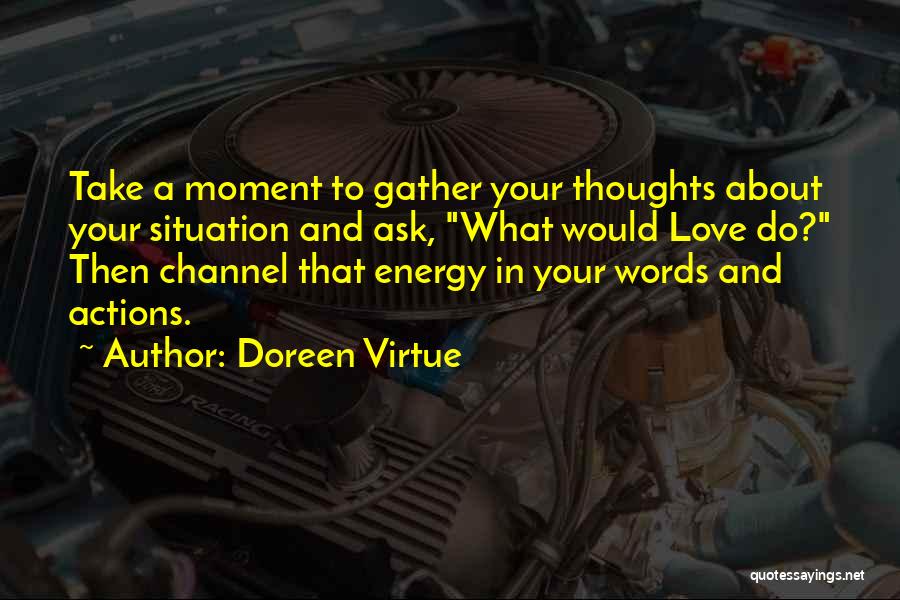 Doreen Virtue Quotes: Take A Moment To Gather Your Thoughts About Your Situation And Ask, What Would Love Do? Then Channel That Energy