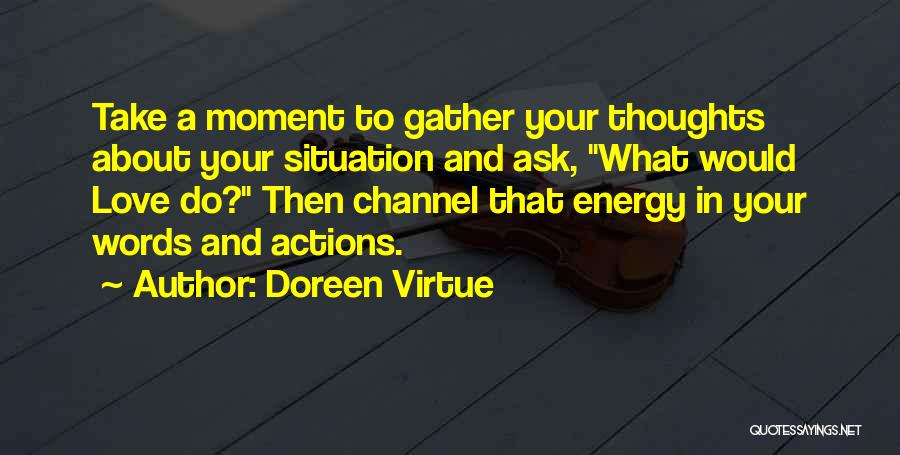 Doreen Virtue Quotes: Take A Moment To Gather Your Thoughts About Your Situation And Ask, What Would Love Do? Then Channel That Energy