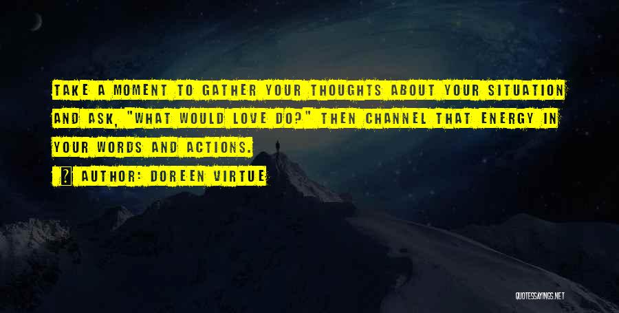 Doreen Virtue Quotes: Take A Moment To Gather Your Thoughts About Your Situation And Ask, What Would Love Do? Then Channel That Energy