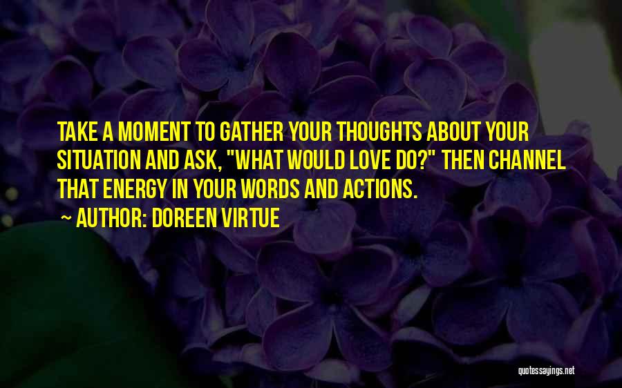 Doreen Virtue Quotes: Take A Moment To Gather Your Thoughts About Your Situation And Ask, What Would Love Do? Then Channel That Energy
