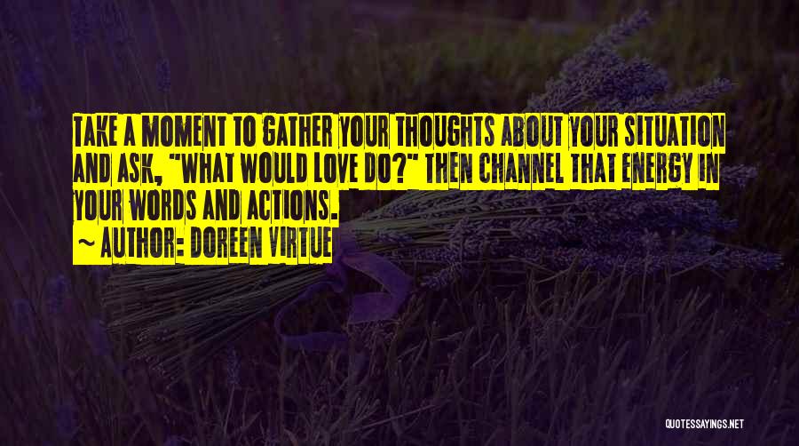 Doreen Virtue Quotes: Take A Moment To Gather Your Thoughts About Your Situation And Ask, What Would Love Do? Then Channel That Energy