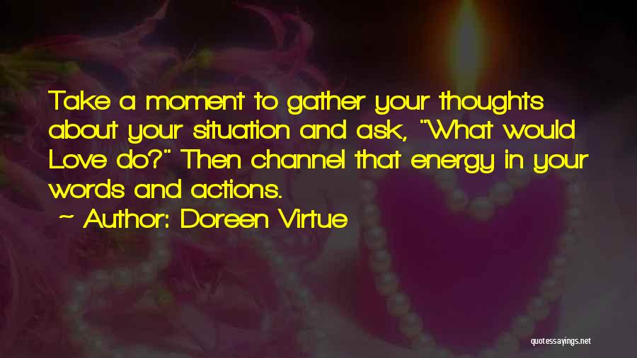 Doreen Virtue Quotes: Take A Moment To Gather Your Thoughts About Your Situation And Ask, What Would Love Do? Then Channel That Energy