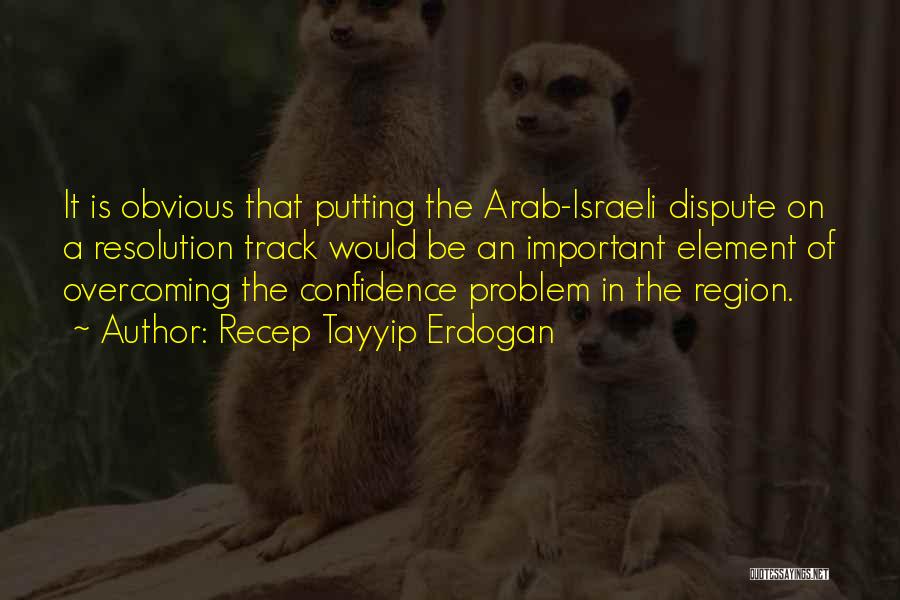 Recep Tayyip Erdogan Quotes: It Is Obvious That Putting The Arab-israeli Dispute On A Resolution Track Would Be An Important Element Of Overcoming The