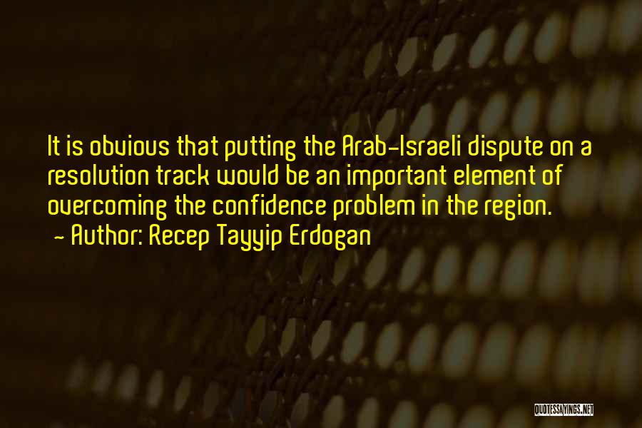 Recep Tayyip Erdogan Quotes: It Is Obvious That Putting The Arab-israeli Dispute On A Resolution Track Would Be An Important Element Of Overcoming The