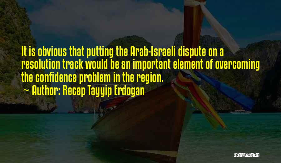 Recep Tayyip Erdogan Quotes: It Is Obvious That Putting The Arab-israeli Dispute On A Resolution Track Would Be An Important Element Of Overcoming The