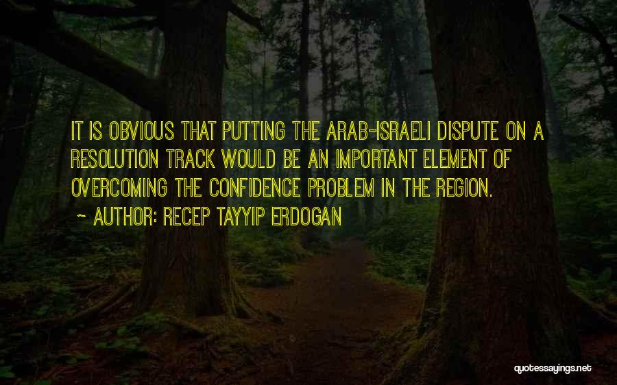 Recep Tayyip Erdogan Quotes: It Is Obvious That Putting The Arab-israeli Dispute On A Resolution Track Would Be An Important Element Of Overcoming The