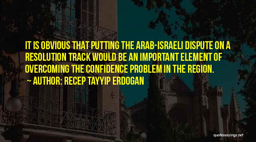 Recep Tayyip Erdogan Quotes: It Is Obvious That Putting The Arab-israeli Dispute On A Resolution Track Would Be An Important Element Of Overcoming The