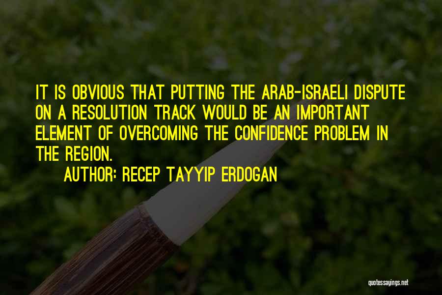 Recep Tayyip Erdogan Quotes: It Is Obvious That Putting The Arab-israeli Dispute On A Resolution Track Would Be An Important Element Of Overcoming The