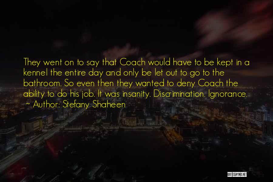 Stefany Shaheen Quotes: They Went On To Say That Coach Would Have To Be Kept In A Kennel The Entire Day And Only