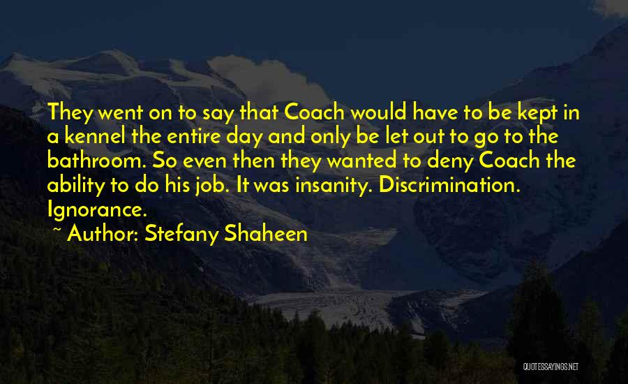 Stefany Shaheen Quotes: They Went On To Say That Coach Would Have To Be Kept In A Kennel The Entire Day And Only