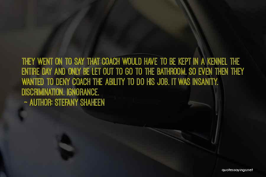 Stefany Shaheen Quotes: They Went On To Say That Coach Would Have To Be Kept In A Kennel The Entire Day And Only