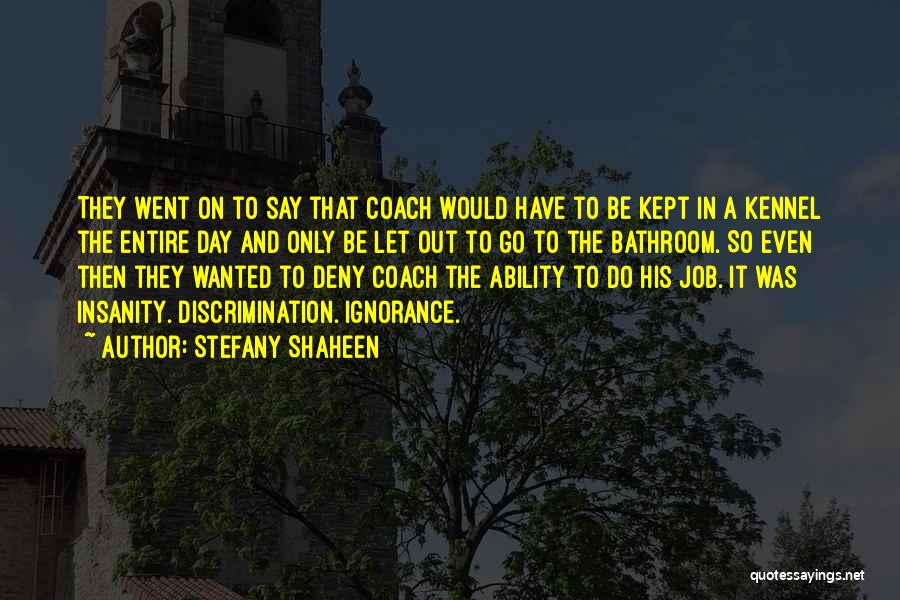 Stefany Shaheen Quotes: They Went On To Say That Coach Would Have To Be Kept In A Kennel The Entire Day And Only