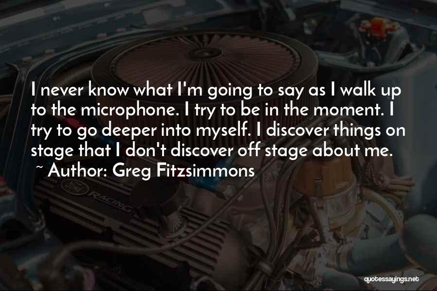 Greg Fitzsimmons Quotes: I Never Know What I'm Going To Say As I Walk Up To The Microphone. I Try To Be In