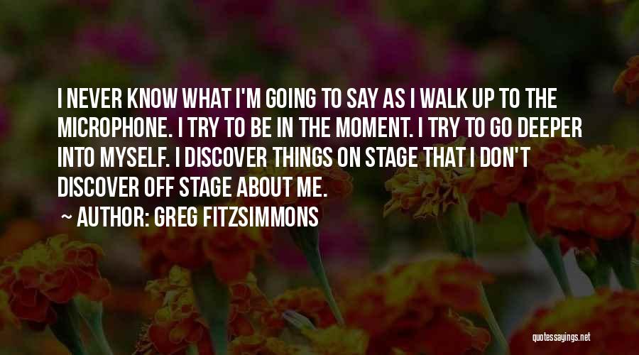 Greg Fitzsimmons Quotes: I Never Know What I'm Going To Say As I Walk Up To The Microphone. I Try To Be In