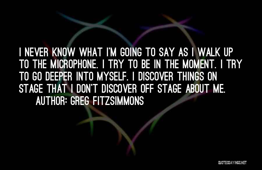 Greg Fitzsimmons Quotes: I Never Know What I'm Going To Say As I Walk Up To The Microphone. I Try To Be In