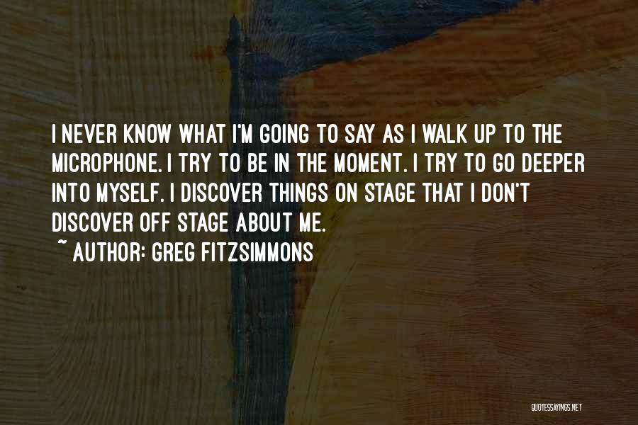 Greg Fitzsimmons Quotes: I Never Know What I'm Going To Say As I Walk Up To The Microphone. I Try To Be In