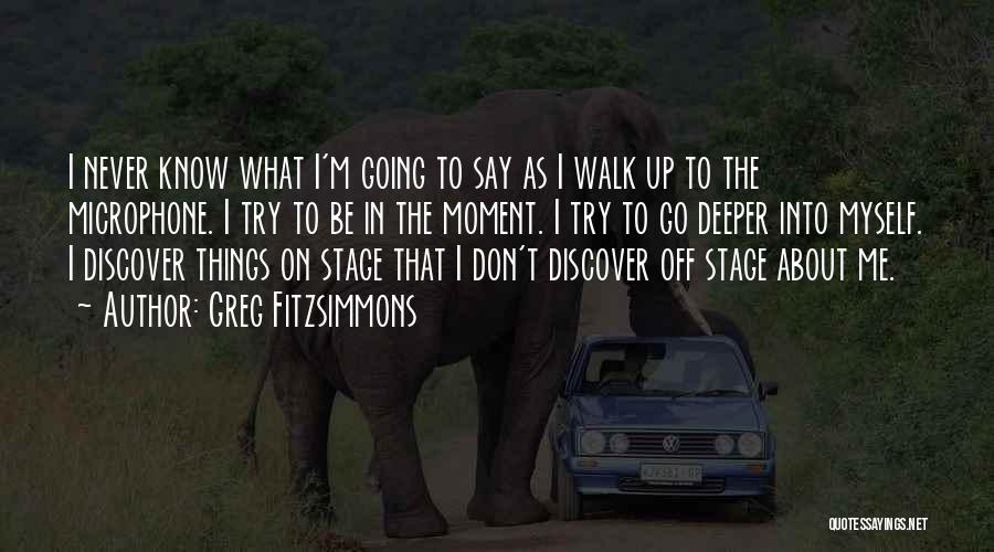 Greg Fitzsimmons Quotes: I Never Know What I'm Going To Say As I Walk Up To The Microphone. I Try To Be In